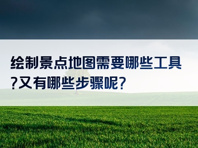 绘制景点地图需要哪些工具？又有哪些步骤呢？