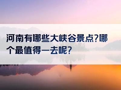 河南有哪些大峡谷景点？哪个最值得一去呢？