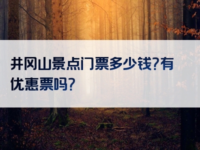 井冈山景点门票多少钱？有优惠票吗？