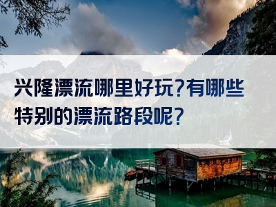 兴隆漂流哪里好玩？有哪些特别的漂流路段呢？