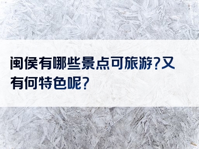 闽侯有哪些景点可旅游？又有何特色呢？