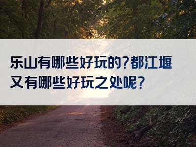 乐山有哪些好玩的？都江堰又有哪些好玩之处呢？