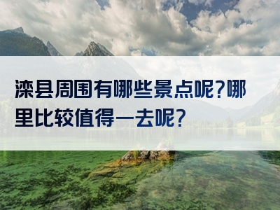 滦县周围有哪些景点呢？哪里比较值得一去呢？
