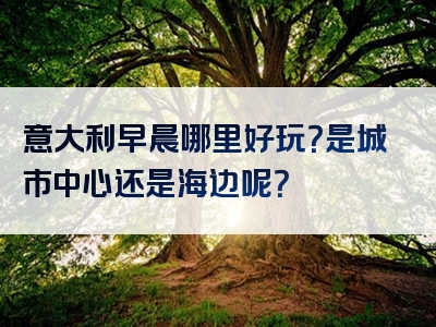 意大利早晨哪里好玩？是城市中心还是海边呢？