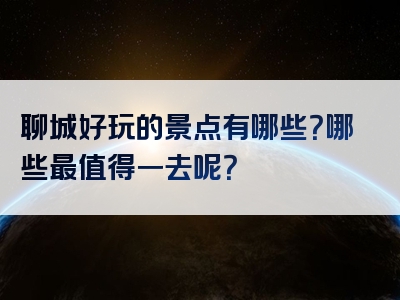 聊城好玩的景点有哪些？哪些最值得一去呢？