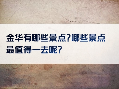 金华有哪些景点？哪些景点最值得一去呢？