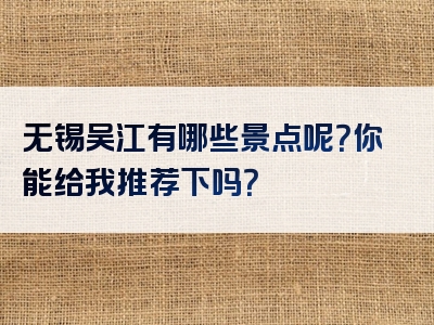 无锡吴江有哪些景点呢？你能给我推荐下吗？