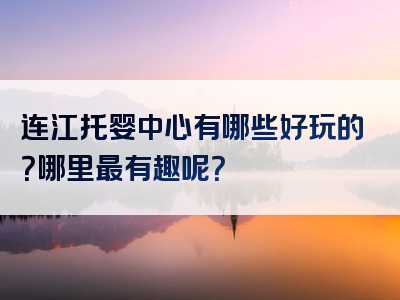 连江托婴中心有哪些好玩的？哪里最有趣呢？