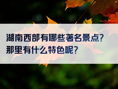 湖南西部有哪些著名景点？那里有什么特色呢？