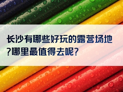 长沙有哪些好玩的露营场地？哪里最值得去呢？