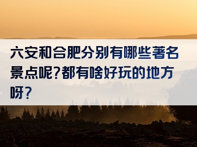 六安和合肥分别有哪些著名景点呢？都有啥好玩的地方呀？