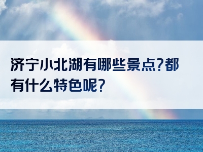 济宁小北湖有哪些景点？都有什么特色呢？