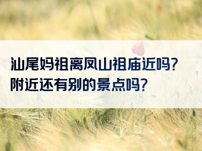 汕尾妈祖离凤山祖庙近吗？附近还有别的景点吗？
