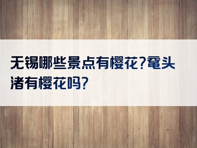 无锡哪些景点有樱花？鼋头渚有樱花吗？