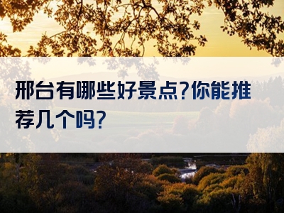 邢台有哪些好景点？你能推荐几个吗？