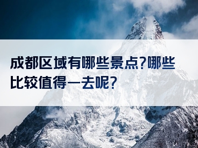 成都区域有哪些景点？哪些比较值得一去呢？