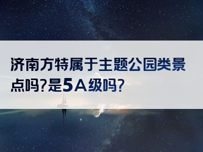 济南方特属于主题公园类景点吗？是5A级吗？