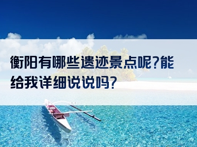 衡阳有哪些遗迹景点呢？能给我详细说说吗？