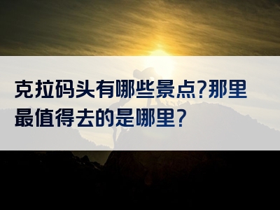 克拉码头有哪些景点？那里最值得去的是哪里？