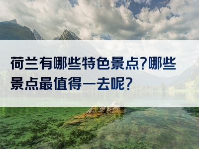荷兰有哪些特色景点？哪些景点最值得一去呢？