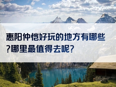惠阳仲恺好玩的地方有哪些？哪里最值得去呢？