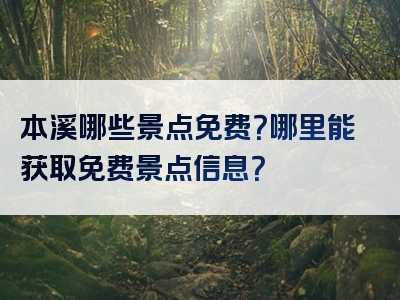 本溪哪些景点免费？哪里能获取免费景点信息？