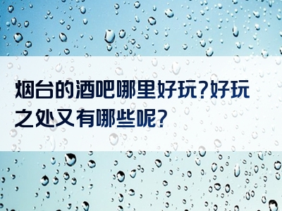 烟台的酒吧哪里好玩？好玩之处又有哪些呢？