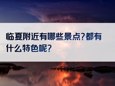 临夏附近有哪些景点？都有什么特色呢？