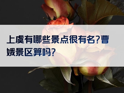 上虞有哪些景点很有名？曹娥景区算吗？