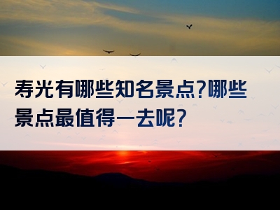 寿光有哪些知名景点？哪些景点最值得一去呢？