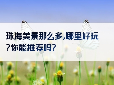 珠海美景那么多，哪里好玩？你能推荐吗？