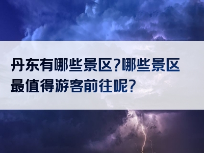 丹东有哪些景区？哪些景区最值得游客前往呢？