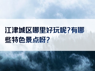 江津城区哪里好玩呢？有哪些特色景点呀？
