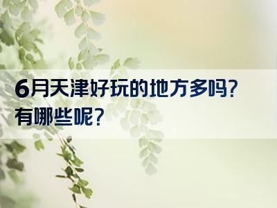 6月天津好玩的地方多吗？有哪些呢？