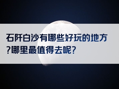石阡白沙有哪些好玩的地方？哪里最值得去呢？