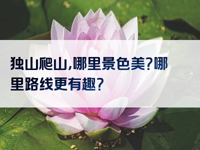 独山爬山，哪里景色美？哪里路线更有趣？