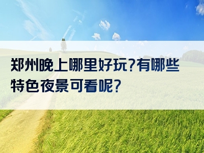 郑州晚上哪里好玩？有哪些特色夜景可看呢？