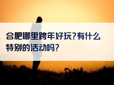 合肥哪里跨年好玩？有什么特别的活动吗？