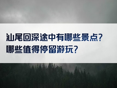汕尾回深途中有哪些景点？哪些值得停留游玩？
