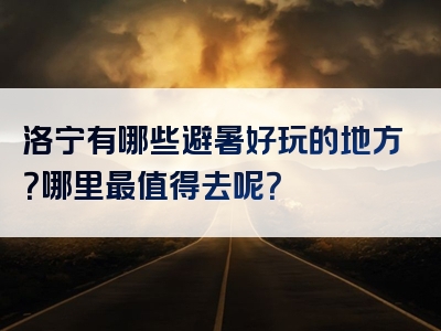 洛宁有哪些避暑好玩的地方？哪里最值得去呢？