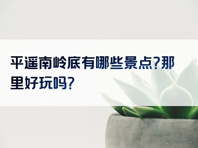 平遥南岭底有哪些景点？那里好玩吗？