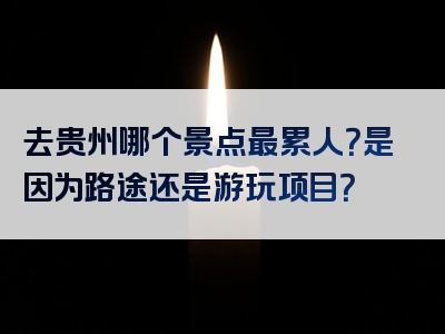 去贵州哪个景点最累人？是因为路途还是游玩项目？