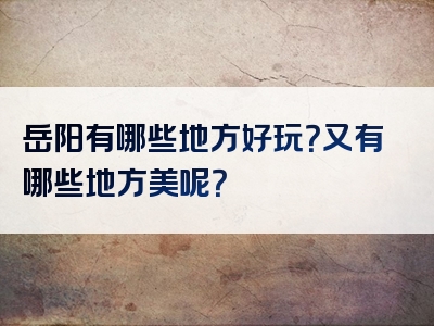 岳阳有哪些地方好玩？又有哪些地方美呢？