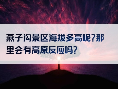 燕子沟景区海拔多高呢？那里会有高原反应吗？
