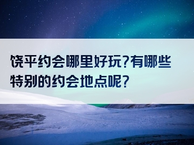 饶平约会哪里好玩？有哪些特别的约会地点呢？