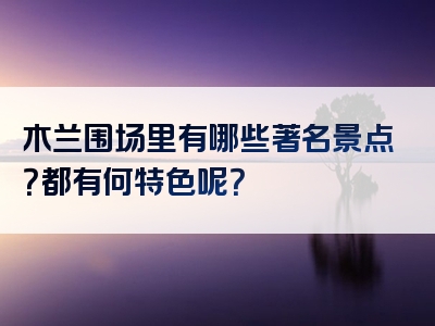 木兰围场里有哪些著名景点？都有何特色呢？