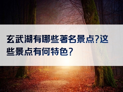 玄武湖有哪些著名景点？这些景点有何特色？
