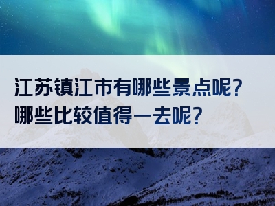 江苏镇江市有哪些景点呢？哪些比较值得一去呢？