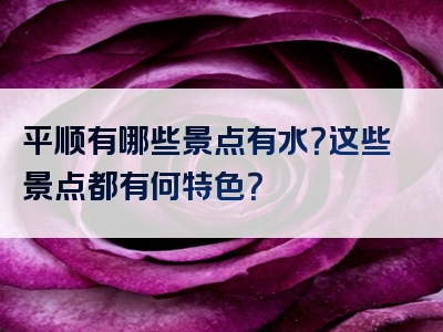 平顺有哪些景点有水？这些景点都有何特色？