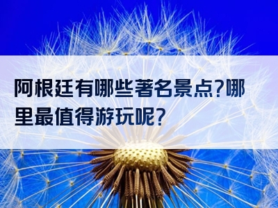 阿根廷有哪些著名景点？哪里最值得游玩呢？